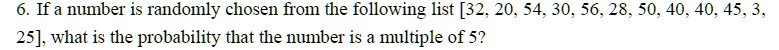 6. If a number is randomly chosen from the following list [32, 20, 54, 30, 56, 28, 50, 40, 40, 45, 3, 25], what is the probability that the number is a multiple of 5?