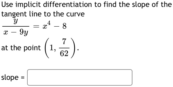 Use implicit differentiation to find the slope of the tangent line to the curve
y / (x - 9y) = x^4 - 8
at the point (1, 7/62).
slope =