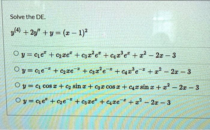 Solve the DE.
y^(4) + 2y” + y = (x - 1)^2
igcirc y = c1e^x + c2xe^x + c3x^2e^x + c4x^3e^x + x^2 - 2x - 3
igcirc y = c1e^-x + c2xe^-x + c3x^2e^-x + c4x^3e^-x + x^2 - 2x - 3
igcirc y = c1cos x + c2sin x + c3xcos x + c4xsin x + x^2 - 2x - 3
igcirc y = c1e^x + c2e^-x + c3xe^x + c4xe^-x + x^2 - 2x - 3