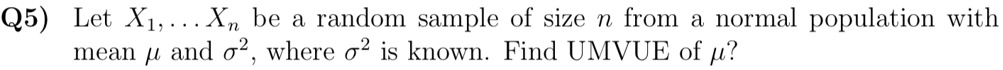 Q5) Let X1, …, Xn be a random sample of size n from a normal population with mean μ and σ^2, where σ^2 is known. Find UMVUE of μ?