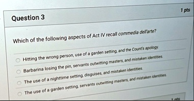 question 3 1 pts which of the following aspects of act iv recall commedia dellarte hitting the wrong person use of a garden setting and the counts apology barbarina losing the pin servants o 96852