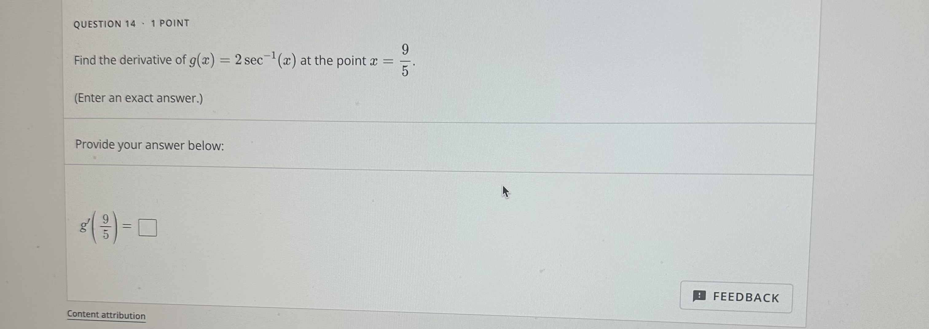 QUESTION 14 - 1 POINT
Find the derivative of g(x)=2 sec ^-1(x) at the point x=(9)/(5).
(Enter an exact answer.)

Provide your answer below:

    g^'((9)/(5))=

□
FEEDBACK
Content attribution