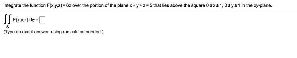 Integrate the function F(x,y,z) = 6z over the portion of the plane x + y + z = 5 that lies above the square 0 ? x ? 1, 0 ? y ? 1 in the xy-plane.

?s F(x,y,z) d? = 

(Type an exact answer, using radicals as needed.)