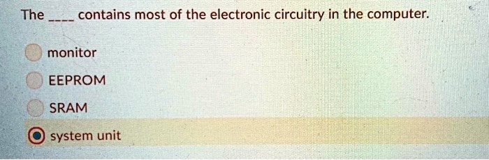 The  contains most of the electronic circuitry in the computer.
monitor
EEPROM
SRAM
system unit