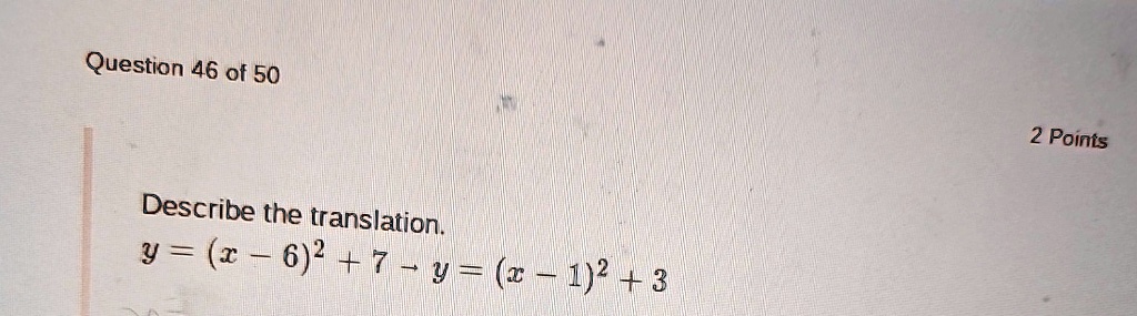 Question 46 of 50
Describe the translation.
y = (x - 6)^2 + 7 →y = (x - 1)^2 + 3
2 Points