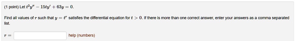 Let t^2y” - 15ty' + 63y = 0. Find all values of r such that y = t^r satisfies the differential equation for t > 0. If there is more than one correct answer, enter your answers as a comma separated list. r = help (numbers)