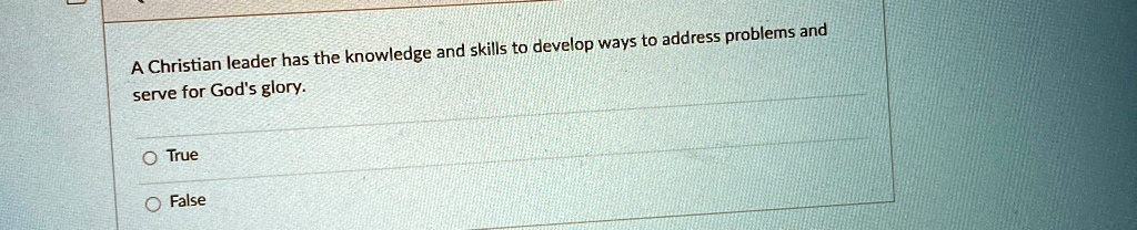 A Christian leader has the knowledge and skills to develop ways to address problems and serve for God's glory.
O True
O False