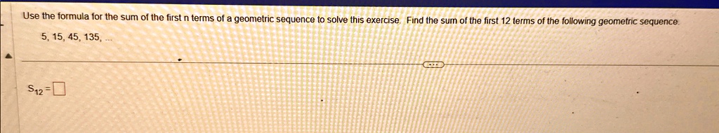 Use the formula for the sum of the first n terms of a geometric sequence to solve this exercise. Find the sum of the first 12 terms of the following geometric sequence.5, 15, 45, 135, ...S12 =
