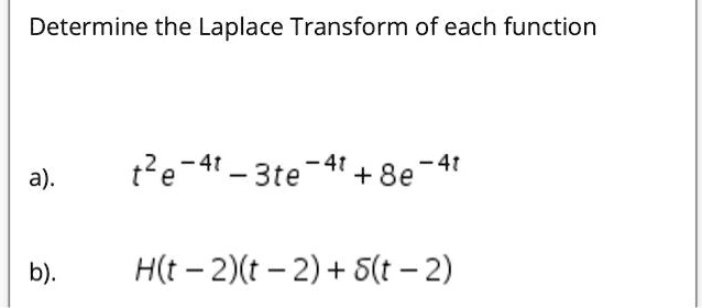 Determine the Laplace Transform of each function
a).
t^2 e^-4t - 3te^-4t + 8e^-4t
b).
H(t - 2)(t - 2) + ??(t - 2)