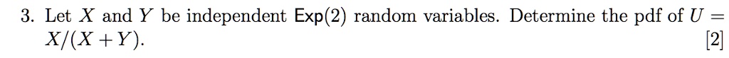 3. Let X and Y be independent Exp(2) random variables. Determine the pdf of U = X/(X + Y).