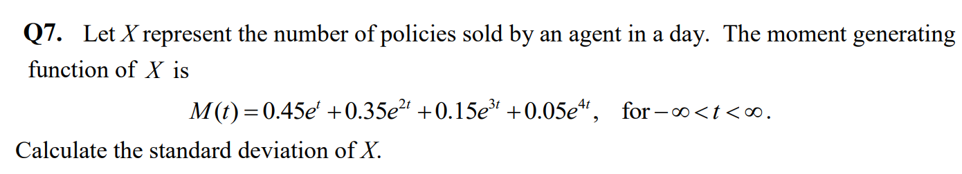 Q7. Let X represent the number of policies sold by an agent in a day. The moment generating function of X is

    M(t)=0.45 e^t+0.35 e^2 t+0.15 e^3 t+0.05 e^4 t,  for -∞<t<∞ .


Calculate the standard deviation of X.