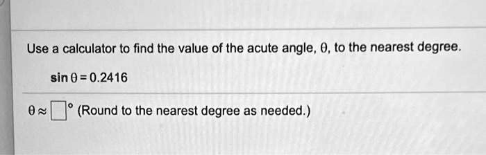 Use a calculator to find the value of the acute angle, ?, to the nearest degree.
sin ? = 0.2416
? ? ?° (Round to the nearest degree as needed.)