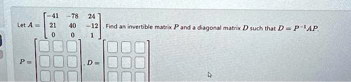 Let A = 
    < b m a t r i x >. Find an invertible matrix P and a diagonal matrix D such that D = P^-1AP.