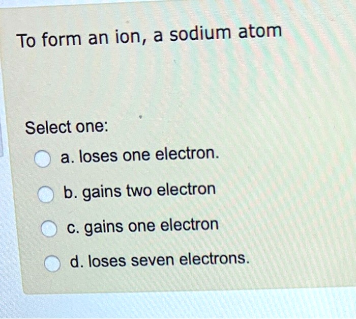 Solved To Form An Ion A Sodium Atom Select One A Loses One Electron B Gains Two Electron C 9374