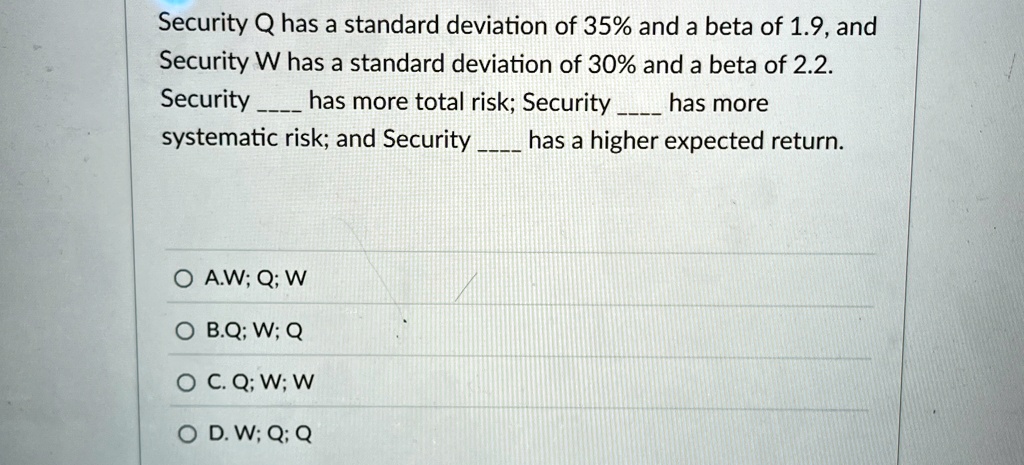 security q has a standard deviation of 35 and a beta of 19 and security w has a standard deviation of 30 and a beta of 22 security  has more total risk security  has more systematic  44923