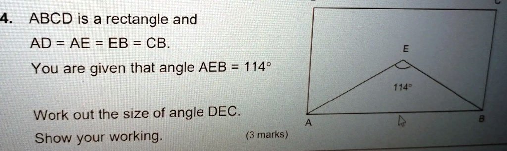4. ABCD is a rectangle and
AD = AE = EB = CB.
You are given that angle AEB = 114°
Work out the size of angle DEC.
Show your working.
(3 marks)
