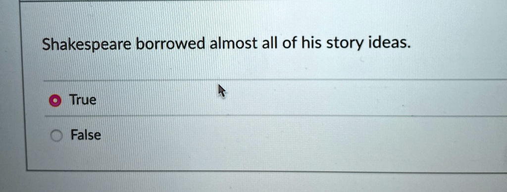 Shakespeare borrowed almost all of his story ideas.

True
False