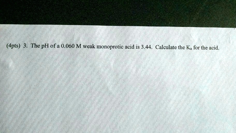 3. The pH of a 0.060 M weak monoprotic acid is 3.44. Calculate the Ka for the acid.