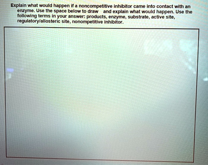 Explain what would happen if a noncompetitive inhibitor came into contact with an enzyme. Use the space below to draw and explain what would happen. Use the following terms in your answer: products, enzyme, substrate, active site, regulatory/allosteric site, noncompetitive inhibitor.