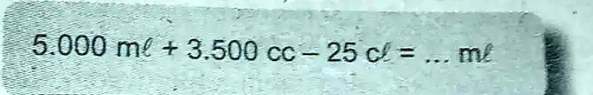 5.000 ml + 3.500 cc - 25cl = ... ml