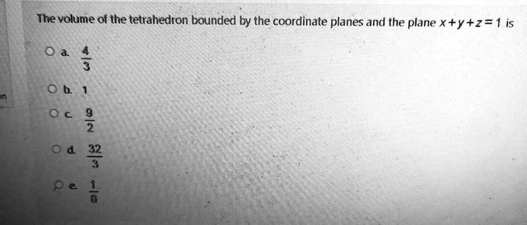 The volume of the tetrahedron bounded by the coordinate planes and the plane x + y + z = 1 is
a. 4/3
b. 1
c. 9/2
d. 32/3
e. 1/6