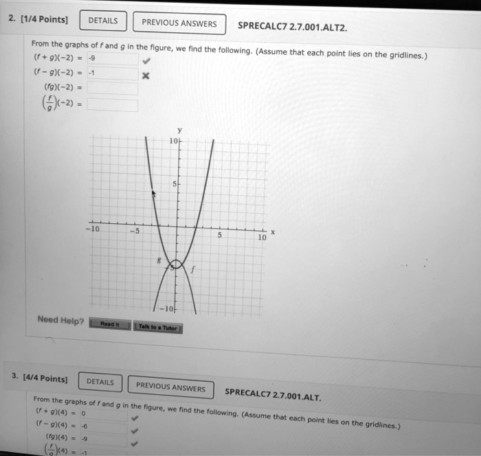 From the graphs of f and g in the figure, we find the following. (Assume that each point lies on the gridlines.)
(f + g)(-2) = -9
(f - g)(-2) = -1
(fg)(-2) =
(f/g)(-2) =
From the graphs of f and g in the figure, we find the following. (Assume that each point lies on the gridlines.)
(f + g)(4) = 0
(f - g)(4) = -6
(fg)(4) = -9
(f/g)(4) = -1