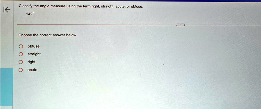 Classify the angle measure using the term right, straight, acute, or obtuse.
142°
Choose the correct answer below.
O obtuse
O straight
O right
O acute