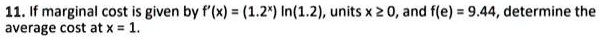 11. If marginal cost is given by f'(x) = (1.2^x) ln(1.2), units x ≥ 0, and f(e) = 9.44, determine the average cost at x = 1.
