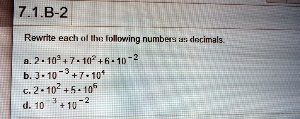 Rewrite each of the following numbers as decimals.
a. 2 ? 10^3 + 7 ? 10^2 + 6 ? 10^-2
b. 3 ? 10^-3 + 7 ? 10^4
c. 2 ? 10^2 + 5 ? 10^6
d. 10^-3 + 10^-2