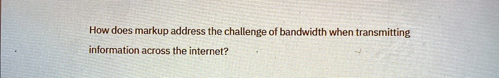 Bandwidth Challenge how does markup address the challenge of bandwidth when transmitting ...