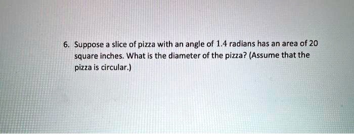 Suppose a slice of pizza with an angle of 1.4 radians has an area of 20 square inches. What is the diameter of the pizza? (Assume that the pizza is circular.)