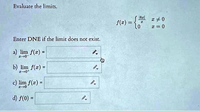 Evaluate the limits.

    f(x) = (|8x|)/(x)    x ≠ 0
     0     x = 0

Enter DNE if the limit does not exist.
a) limx → 0^- f(x) =
b) limx → 0^+ f(x) =
c) limx → 0 f(x) =
d) f(0) =
