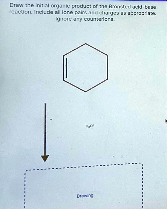 Draw the initial organic product of the Bronsted acid-base reaction. Include all lone pairs and charges as appropriate. Ignore any counterions.
H?O?