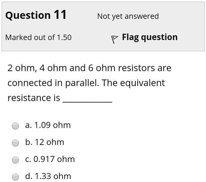 2 ohm, 4 ohm and 6 ohm resistors are connected in parallel. The equivalent resistance is 

a. 1.09 ohm
b. 12 ohm
c. 0.917 ohm
d. 1.33 ohm