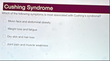 cushing syndrome which of the following symptoms is most associated with cushings syndrome moon face and abdominal obesity weight loss and fatigue dry skin and hair loss joint pain and muscl 47459
