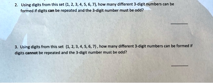 2. Using digits from this set 1, 2, 3, 4, 5, 6, 7, how many different 3-digit numbers can be
formed if digits can be repeated and the 3-digit number must be odd?
3. Using digits from this set 1, 2, 3, 4, 5, 6, 7, how many different 3-digit numbers can be formed if
digits cannot be repeated and the 3-digit number must be odd?