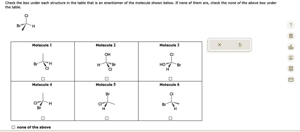 Check the box under each structure in the table that is an enantiomer of the molecule shown below. If none of them are, check the none of the above box under the table.

Molecule 1
Molecule 2
Molecule 3
Molecule 4
Molecule 5
Molecule 6
none of the above