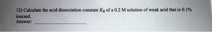 12) Calculate the acid dissociation constant Ka of a 0.2 M solution of weak acid that is 0.1% ionized.
Answer: