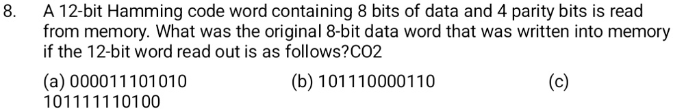 8 a 12 bit hamming code word containing 8 bits of data and 4 parity bits is read from memory what was the original 8 bit data word that was written into memory if the 12 bit word read out is 00201