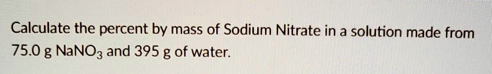 Calculate the percent by mass of Sodium Nitrate in a solution made from 75.0 g NaNO3 and 395 g of water.