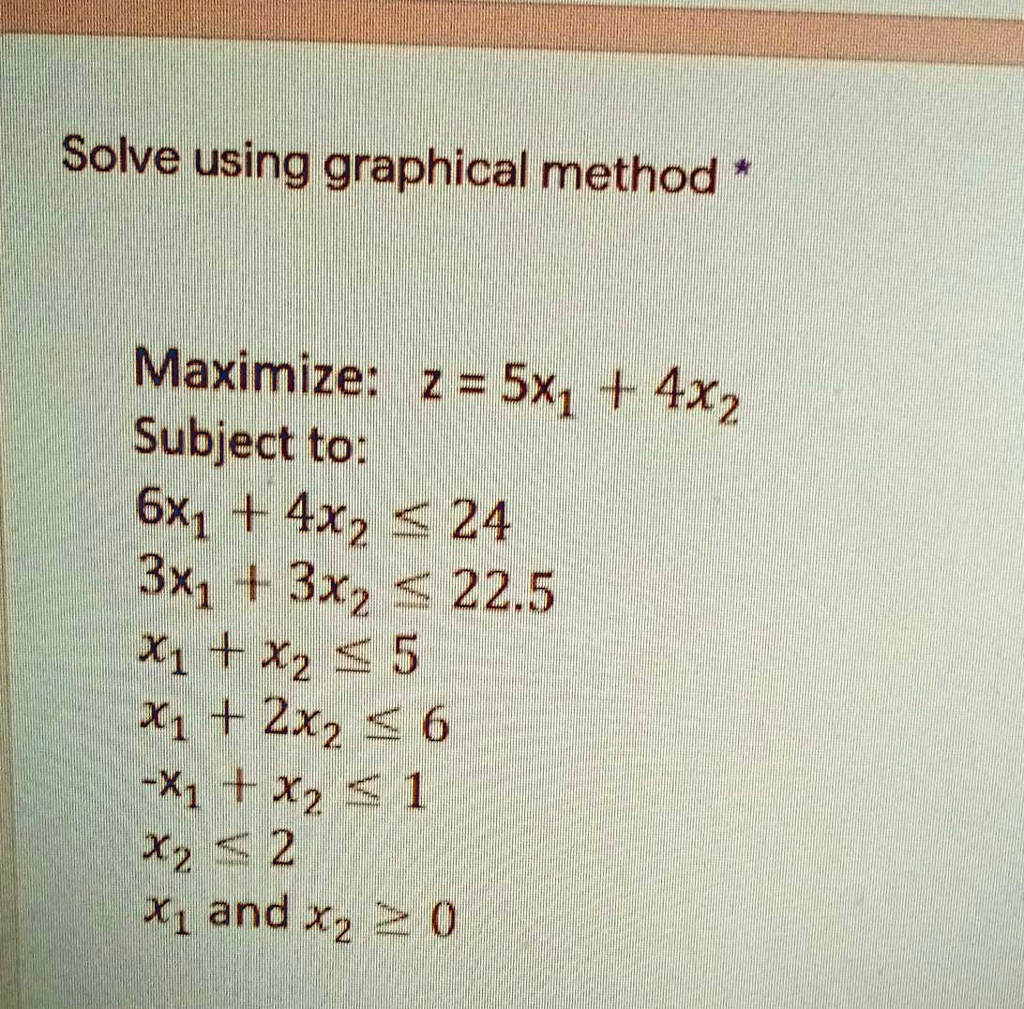 Solve using graphical method *
Maximize: z = 5x1 + 4x2
Subject to:
6x1 + 4x2 ? 24
3x1 + 3x2 ? 22.5
x1 + x2 ? 5
x1 + 2x2 ? 6
-x1 + x2 ? 1
x2 ? 2
x1 and x2 ? 0