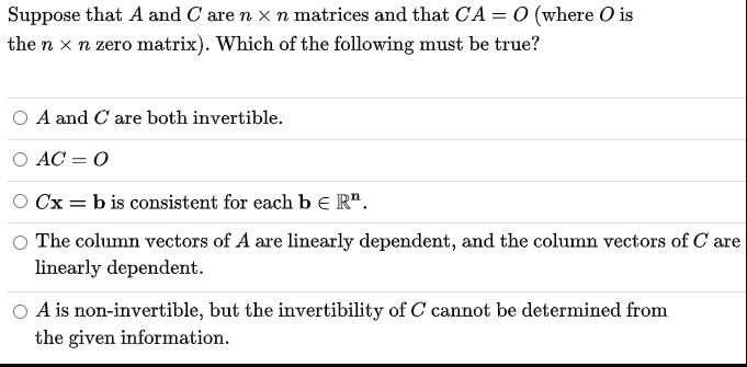 suppose that and c are n x n matrices and that ca 0 where 0 is the n xtl zeto matrix which of the following must be true a and c are both invertible ac 0 cx b is consistent for each b r the  78803