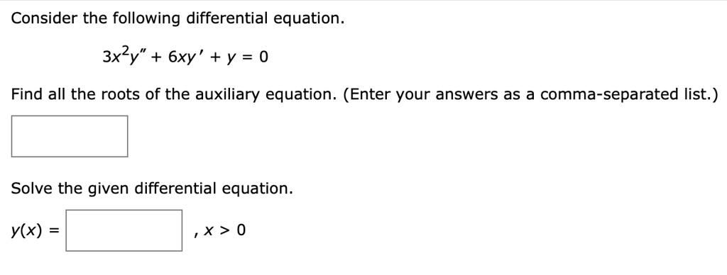 Consider the following differential equation.
3x^2y” + 6xy' + y = 0
Find all the roots of the auxiliary equation. (Enter your answers as a comma-separated list.)
Solve the given differential equation.
y(x) = , x > 0