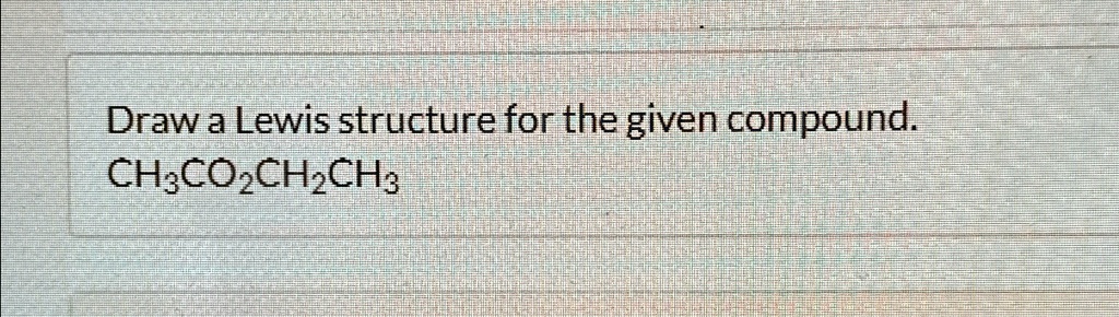 Draw a Lewis structure for the given compound: CH3CO2CH2CH3 Draw a ...