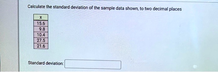 Calculate the standard deviation of the sample data shown, to two decimal places
X
15.6
9.8
10.4
27.5
21.6
Standard deviation: