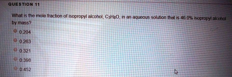 What is the mole fraction of isopropyl alcohol, C3H8O, in an aqueous solution that is 46.0% isopropyl alcohol by mass?
0.204
0.263
0.321
0.398
0.452