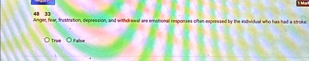 Required
1 Mark
48 33
Anger, fear, frustration, depression, and withdrawal are emotional responses often expressed by the individual who has had a stroke:
True False