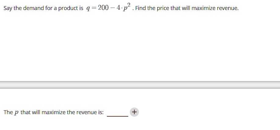 Say the demand for a product is q = 200 - 4 · p² . Find the price that will maximize revenue.
The p that will maximize the revenue is: