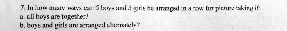 7. In how many ways can 5 boys and 5 girls be arranged in a row for picture taking if:
a. all boys are together?
b. boys and girls are arranged alternately?