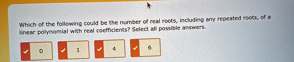 which of the following could be the number of real roots including any repeated roots of a linear polynomial with real coefficients select all possible answers 0 1 4 6 80619